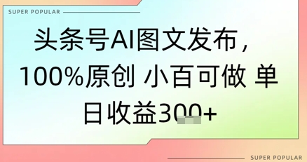 头条号AI图文发布，100%原创 小百可做，单日收益3张+-零云博客