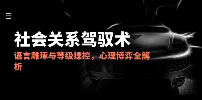 （14958期）2025社会关系驾驭术，语言雕琢与等级操控，心理博弈全解析-零云博客