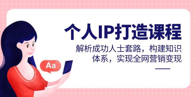 个人IP打造课程，解析成功人士套路，构建知识体系，实现全网营销变现-零云博客