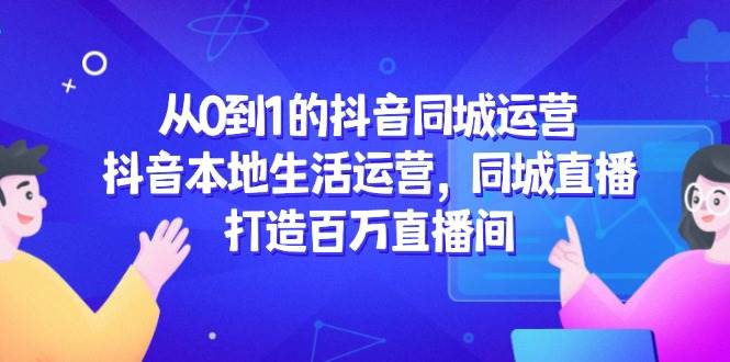 从0到1的抖音同城运营，抖音本地生活运营，同城直播，打造百万直播间-零云博客