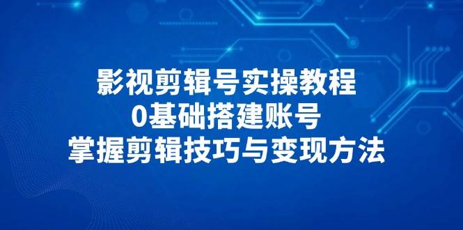 影视剪辑号实操教程，0基础搭建账号，掌握剪辑技巧与变现方法-零云博客