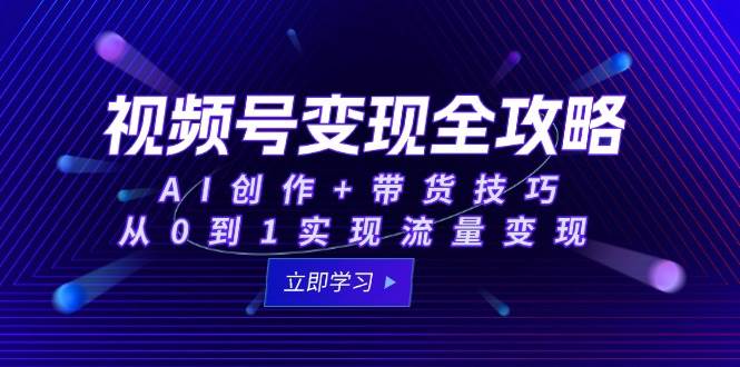 （15007期）视频号变现全攻略：AI创作+带货技巧，从0到1实现流量变现-零云博客