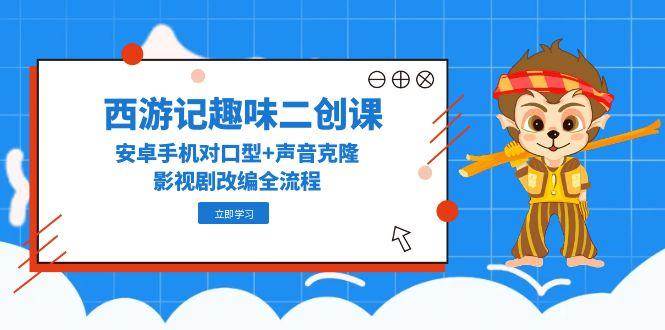 西游记趣味二创课，安卓手机对口型+声音克隆，影视剧改编全流程-零云博客