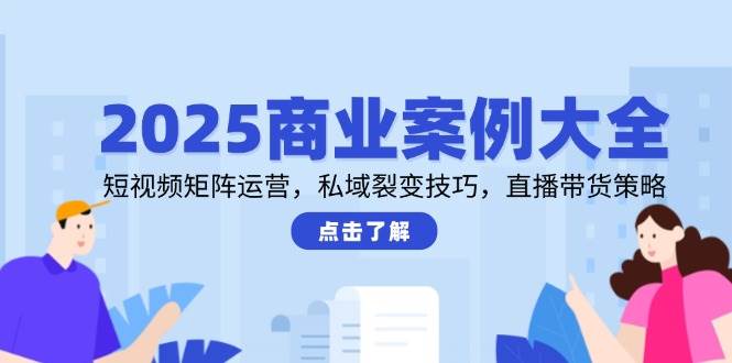 2025商业案例大全，短视频矩阵运营，私域裂变技巧，直播带货策略-零云博客