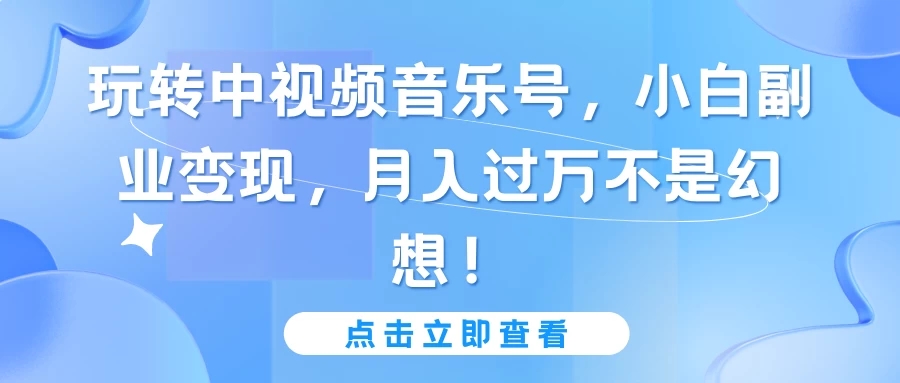 玩转中视频音乐号，小白副业变现，月入过万不是幻想！-零云博客