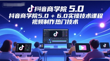 抖音商学院5.0+6.0实操技术课程，视频制作热门技术-零云博客