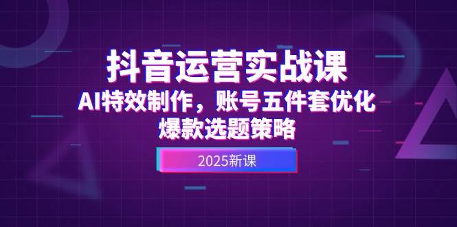抖音运营实战课，AI特效制作，账号五件套优化，爆款选题策略-零云博客