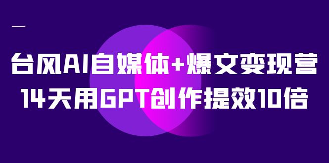 台风 AI 自媒体 · 爆文变现营，14天用 GPT 创作提效 10 倍（ 12 节课）-零云博客