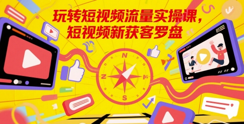 玩转短视频流量实操课，短视频新获客罗盘-零云博客