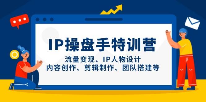IP操盘手特训营，流量变现、IP人物设计、内容创作、剪辑制作、团队搭建等-零云博客