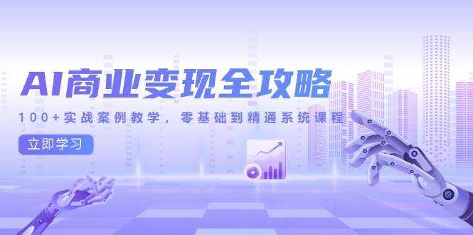 （14948期）AI商业变现全攻略，100+实战案例教学，零基础到精通系统课程-零云博客
