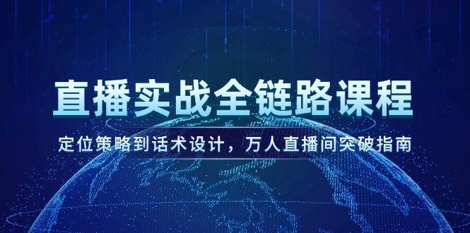 直播实战全链路课程，定位策略到话术设计，万人直播间突破指南-零云博客