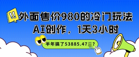 外面售价980的冷门玩法，AI创作，1天3小时，半年搞了53885.47？-零云博客