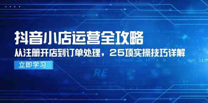 抖音小店运营全攻略，从注册开店到订单处理，25项实操技巧详解-零云博客