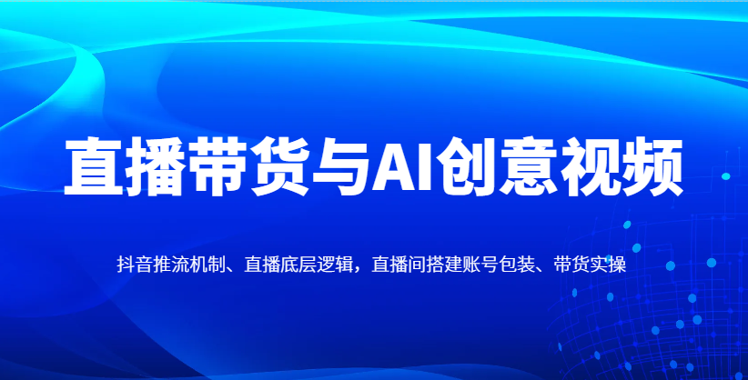 直播带货与AI创意视频，抖音推流机制、直播底层逻辑，直播间搭建账号包装、带货实操-零云博客