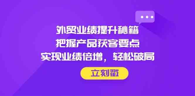 外贸业绩提升秘籍，把握产品获客要点，实现业绩倍增，轻松破局-零云博客