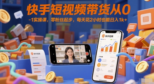 快手短视频带货从0-1实操课，零粉丝起步，每天花2小时也能日入1k+-零云博客