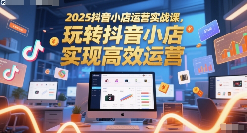 2025抖音小店运营实战课，玩转抖音小店，实现高效运营-零云博客