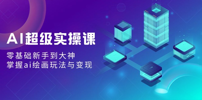 AI超级实操课：零基础新手到大神，掌握ai绘画玩法与变现-零云博客