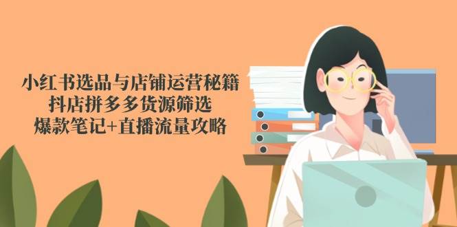 小红书选品与店铺运营秘籍，抖店拼多多货源筛选，爆款笔记+直播流量攻略-零云博客