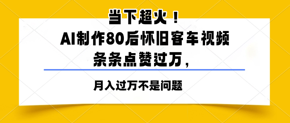 当下超火！AI制作80后怀旧客车视频，条条点赞过万，月入过万不是问题-零云博客