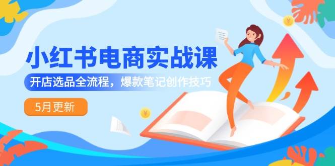 小红书电商实战课-5月更新，开店选品全流程，爆款笔记创作技巧-零云博客