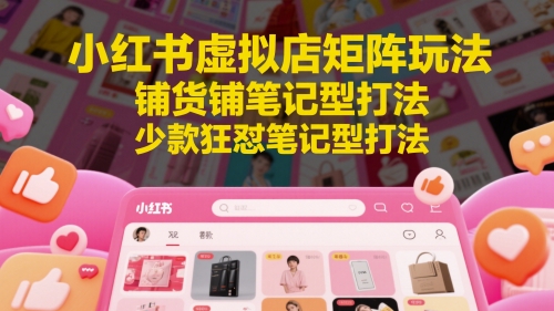 小红书虚拟店矩阵玩法，铺货铺笔记型打法，少款狂怼笔记型打法（更新）-零云博客