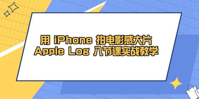 用iPhone拍电影感大片，Apple Log 8节课实战教学（课件+素材）-零云博客
