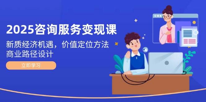 2025咨询服务变现课：新质经济机遇，价值定位方法，商业路径设计-零云博客