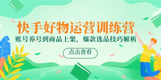 快手好物运营训练营，账号养号到商品上架，爆款选品技巧解析-零云博客