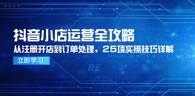 （14939期）抖音小店运营全攻略，从注册开店到订单处理，25项实操技巧详解-零云博客