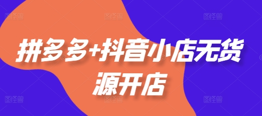 拼多多+抖音小店无货源开店，包括：选品、运营、基础、付费推广、爆款案例等(更新25年6月)-零云博客