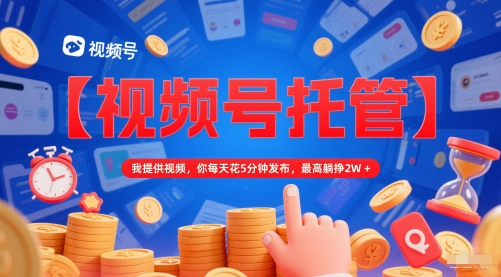 【视频号托管 】我提供视频，你每天花5分钟发布，最高躺挣2W+【揭秘】-零云博客
