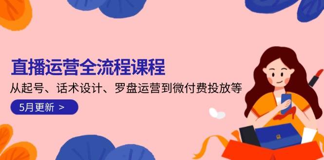 直播运营全流程课程-5月更新：从起号、话术设计、罗盘运营到微付费投放等-零云博客