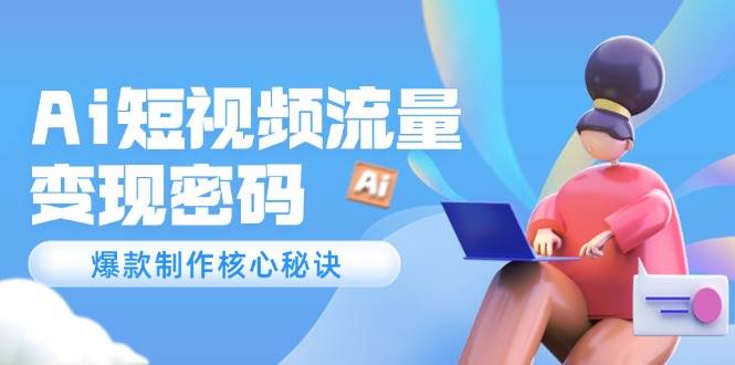 Ai短视频流量密码，爆款制作核心秘诀，120万案例深度解析-零云博客