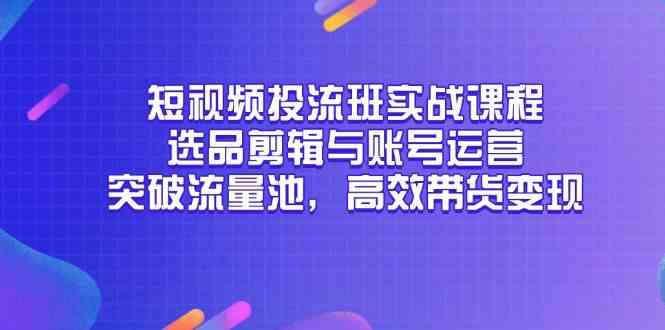 短视频投流班实战课程，选品剪辑与账号运营，突破流量池，高效带货变现-零云博客