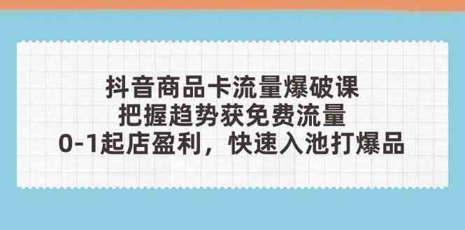 抖音商品卡流量爆破课：把握趋势获免费流量，0-1起店盈利，快速入池打爆品-零云博客